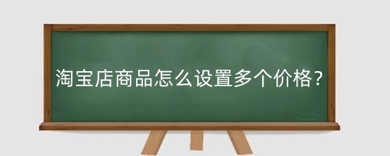 淘宝店商品怎么设置多个价格？淘宝定价怎么样定才合适？