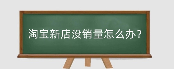 淘宝新店没销量怎么办？淘宝怎么运营有销量？