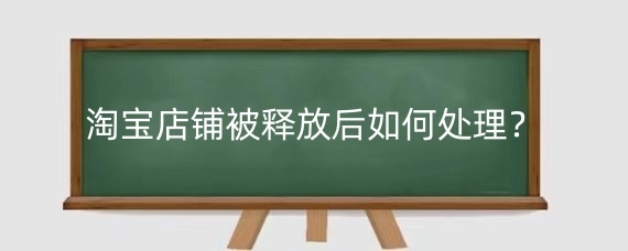 淘宝店铺被释放后如何处理？淘宝店铺如何避免被释放？