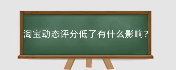 淘宝动态评分低了有什么影响？淘宝补动态评分有什么好处？