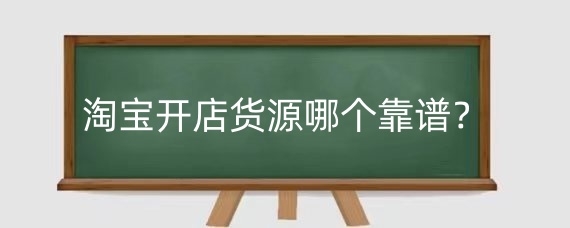 淘宝开店货源哪个靠谱？淘宝开店货源选择技巧有哪些？
