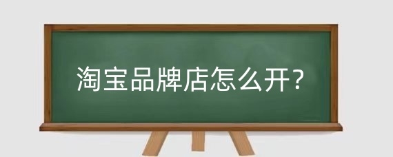 淘宝品牌店怎么开？淘宝店品牌授权流程是什么？