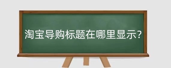 淘宝导购标题在哪里显示？淘宝导购标题怎么写吸引人？