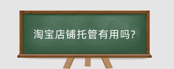 淘宝店铺托管有用吗?淘宝店铺托管有哪些技巧？
