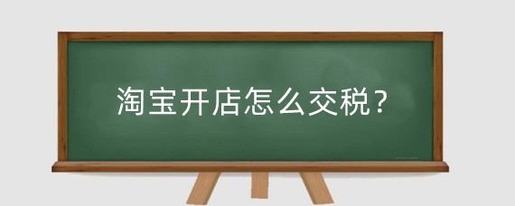 淘宝开店怎么交税？淘宝开店需要交多少税?