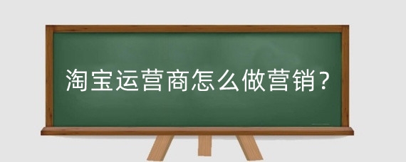 淘宝运营商怎么做营销？淘宝运营商怎么做好营销？