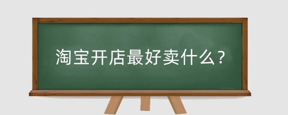 淘宝开店最好卖什么？在淘宝卖什么容易起步？