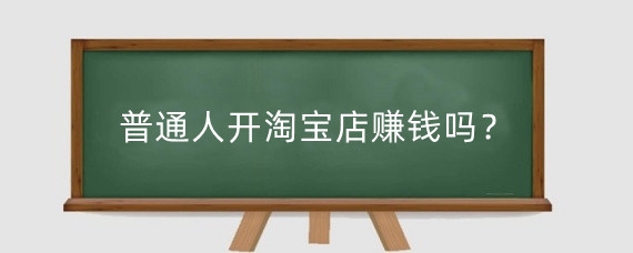 普通人开淘宝店赚钱吗？个人开淘宝店需要什么?