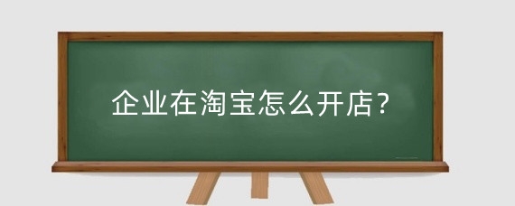 企业在淘宝怎么开店？淘宝开店流程大概有什么？
