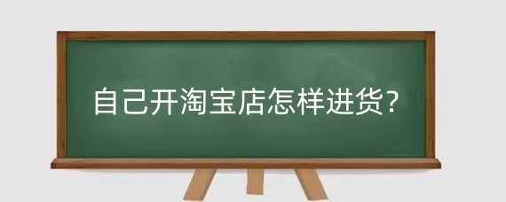 自己开淘宝店怎样进货？淘宝进货需要注意什么？
