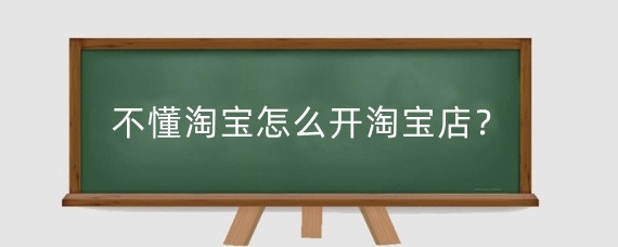 不懂淘宝怎么开淘宝店？淘宝开店后怎么做？