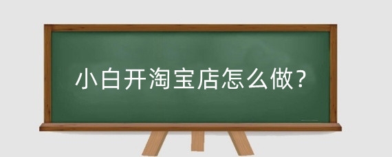 小白开淘宝店怎么做？淘宝开网店需要哪些条件？