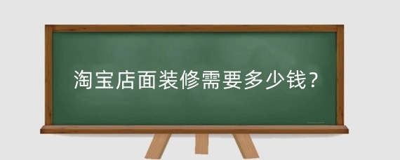 淘宝店面装修需要多少钱？淘宝店铺装修有哪几个方面？