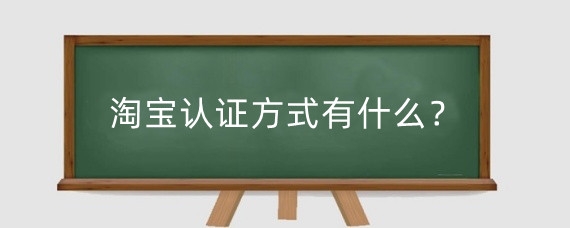 淘宝认证方式有什么？淘宝官方认证怎么看？