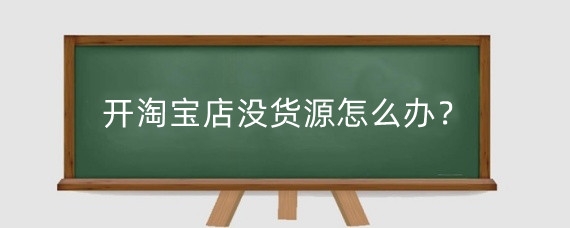 开淘宝店没货源怎么办？淘宝无货源店铺怎么举报？