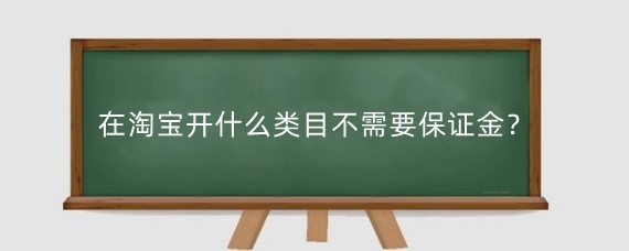 在淘宝开什么类目不需要保证金？淘宝开店需要满足什么条件？