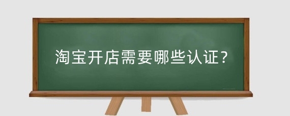 淘宝开店需要哪些认证？淘宝开店需要准备什么？