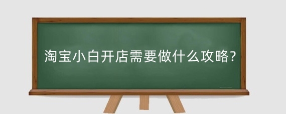 淘宝小白开店需要做什么攻略？淘宝小白开店需要了解什么？
