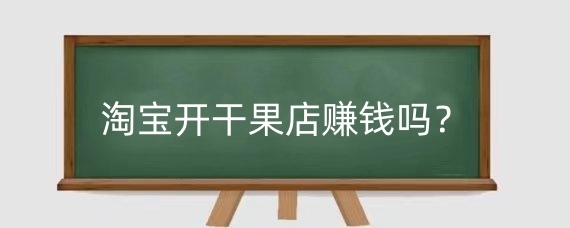 淘宝开干果店赚钱吗？淘宝开干果店需要什么流程？