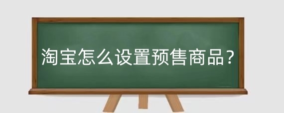 淘宝怎么设置预售商品？淘宝怎么设置预售时间？