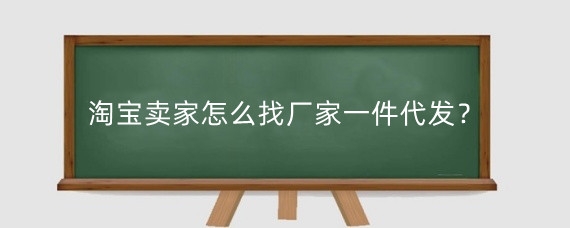 淘宝卖家怎么找厂家一件代发？淘宝一件代发怎么发货？