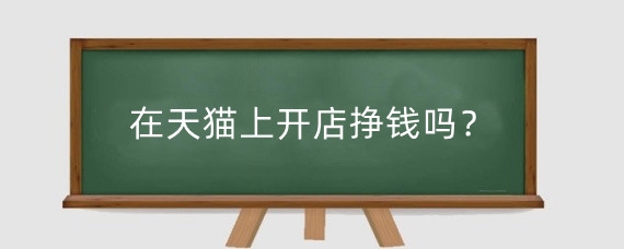 在天猫上开店挣钱吗？在天猫上怎么开个人店铺？