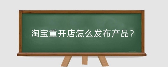 淘宝重开店怎么发布产品？淘宝新店铺怎么做起来？