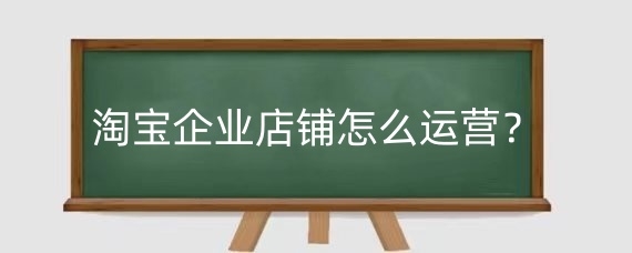 淘宝企业店铺怎么运营？淘宝企业店铺怎么开？