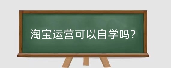 淘宝运营可以自学吗？如何自学淘宝运营？