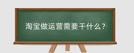 淘宝做运营需要干什么？干淘宝运营累不累？