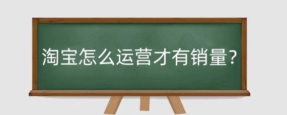 淘宝怎么运营才有销量？淘宝如何提升运营能力？
