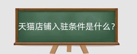 天猫店铺入驻条件是什么？天猫店铺入驻流程是什么？