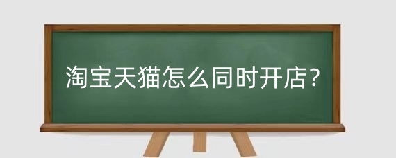 淘宝天猫怎么同时开店？淘宝天猫开店的规则有哪些技巧？