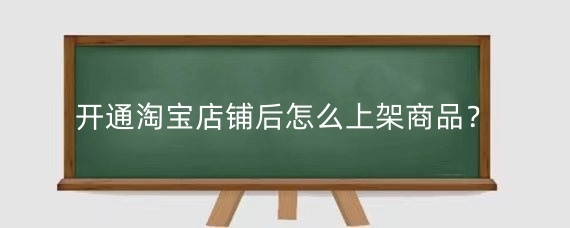 开通淘宝店铺后怎么上架商品？淘宝上货最快的方法有哪些？