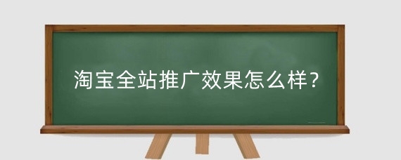 淘宝全站推广效果怎么样？淘宝怎么做全站推广？