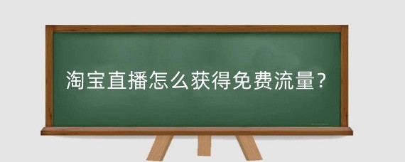 淘宝直播怎么获得免费流量？淘宝直播流量怎么提升？