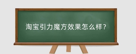 淘宝引力魔方效果怎么样？淘宝引力魔方怎么收费？