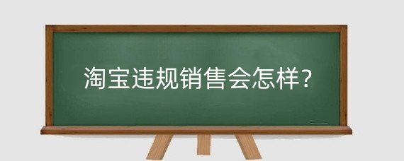 淘宝违规销售会怎样？淘宝违规销售有什么后果？