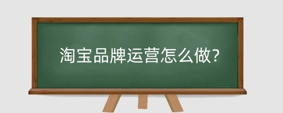 淘宝品牌运营怎么做？淘宝店铺怎么运营才有订单？