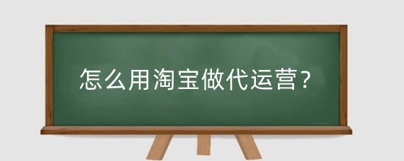 怎么用淘宝做代运营？淘宝代运营有什么好处？