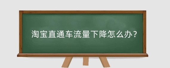 淘宝直通车流量下降怎么办？淘宝直通车流量怎么提高？