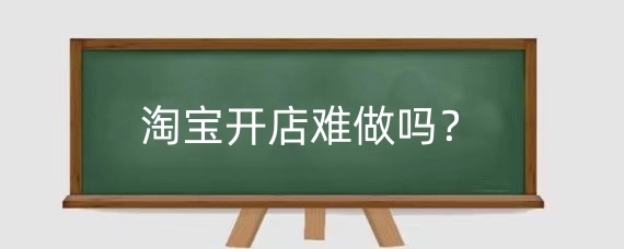 淘宝开店难做吗？淘宝开店该注意什么细节？