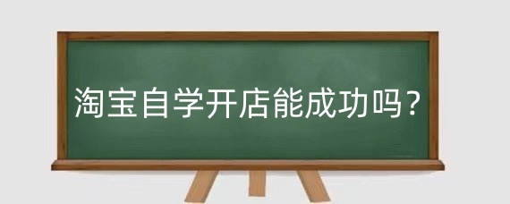 淘宝自学开店能成功吗？淘宝开店前期准备工作是什么？