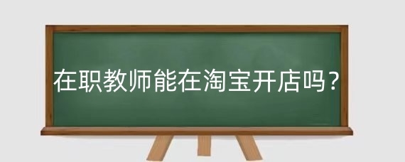 在职教师能在淘宝开店吗？淘宝开店麻烦吗？