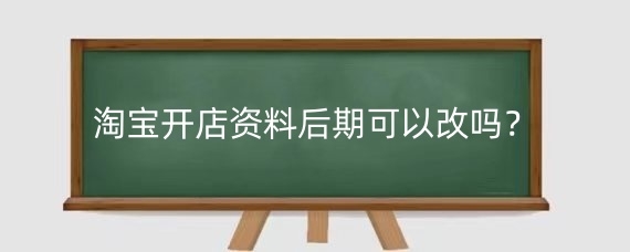 淘宝开店资料后期可以改吗？淘宝店资料如何修改？
