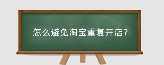 怎么避免淘宝重复开店？关于淘宝重复开店有什么规则？