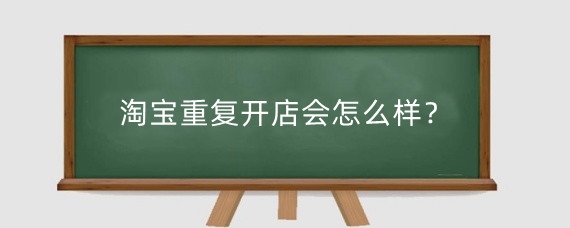 淘宝重复开店会怎么样？淘宝怎么避免重复开店？