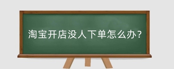 淘宝开店没人下单怎么办？淘宝开店怎么上货？