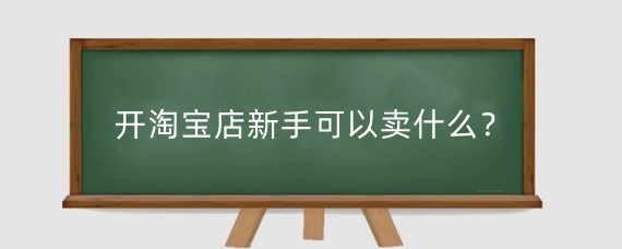 开淘宝店新手可以卖什么？淘宝新手开店需要知道什么？