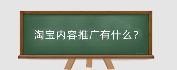 淘宝内容推广有什么？淘宝怎么做内容推广？